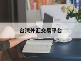 台湾外汇交易平台(台湾外汇交易平台官网)